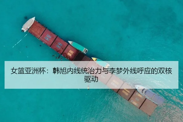 女篮亚洲杯：韩旭内线统治力与李梦外线呼应的双核驱动