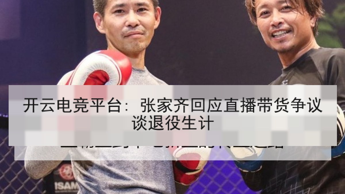 开云电竞平台: 张家齐回应直播带货争议谈退役生计 开云电竞平台: 张家齐回应直播带货争议谈退役生计