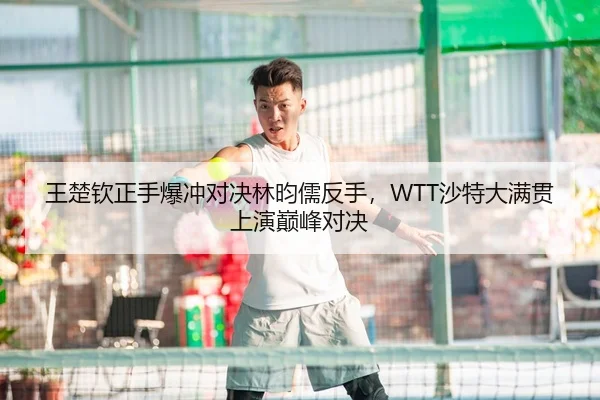 王楚钦正手爆冲对决林昀儒反手，WTT沙特大满贯上演巅峰对决
