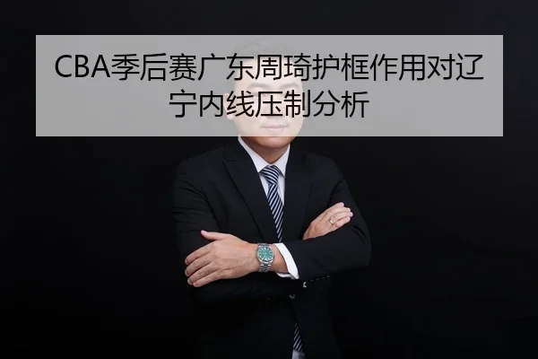 CBA季后赛广东周琦护框作用对辽宁内线压制分析