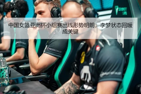 中国女篮亚洲杯小组赛出线形势明朗，李梦状态回暖成关键