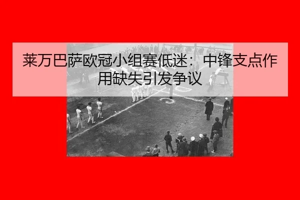 莱万巴萨欧冠小组赛低迷：中锋支点作用缺失引发争议