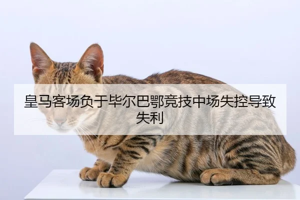 皇马客场负于毕尔巴鄂竞技中场失控导致失利