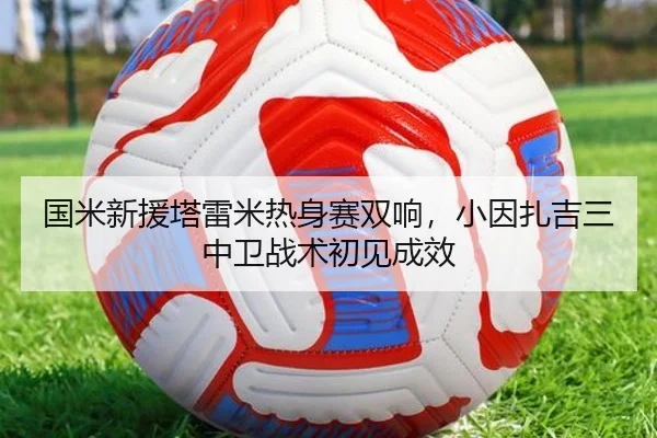 国米新援塔雷米热身赛双响，小因扎吉三中卫战术初见成效