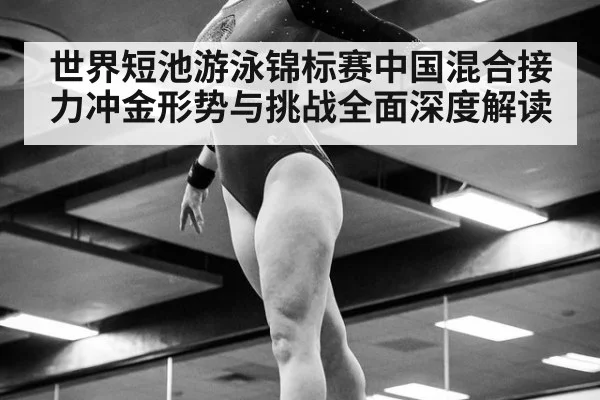 世界短池游泳锦标赛中国混合接力冲金形势与挑战全面深度解读